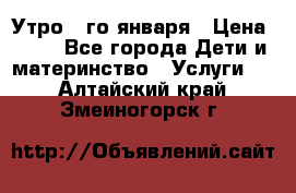  Утро 1-го января › Цена ­ 18 - Все города Дети и материнство » Услуги   . Алтайский край,Змеиногорск г.